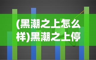 (黑潮之上怎么样)黑潮之上停运深度解析，原因与未来展望