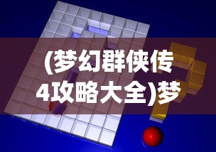 (梦幻群侠传4攻略大全)梦幻群侠传4攻略大全及常见问题解答