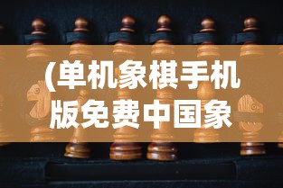 (单机象棋手机版免费中国象棋下载)单机象棋手机版，免费中国象棋游戏全面解析
