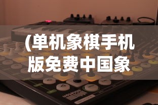 (单机象棋手机版免费中国象棋下载)单机象棋手机版，免费中国象棋游戏全面解析