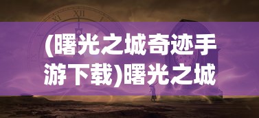 (曙光之城奇迹手游下载)曙光之城奇迹，探寻神秘现象背后的故事