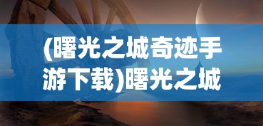 (曙光之城奇迹手游下载)曙光之城奇迹，探寻神秘现象背后的故事