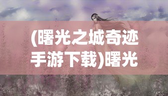 (曙光之城奇迹手游下载)曙光之城奇迹，探寻神秘现象背后的故事