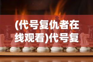 (代号复仇者在线观看)代号复仇者，游戏背后的故事与挑战