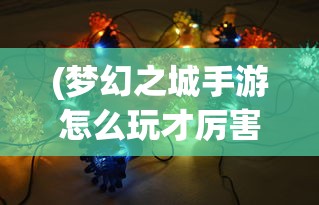 (梦幻之城手游怎么玩才厉害)梦幻之城手游攻略，玩转梦幻之城手游的全方位指南