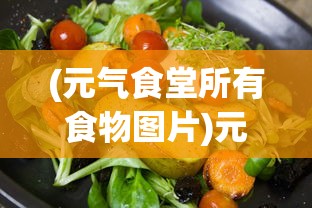 (元气食堂所有食物图片)元气食堂，探索丰富多样的食物世界