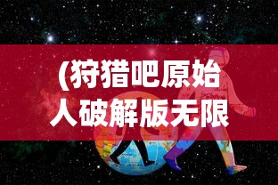 (狩猎吧原始人破解版无限内购)狩猎吧原始人远古基英，探寻远古狩猎文化的神秘面纱