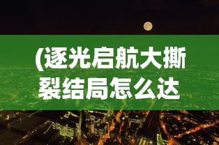 (逐光启航大撕裂结局怎么达成)逐光启航，大撕裂结局的深度解析与探讨