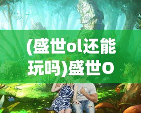 (盛世ol还能玩吗)盛世Online手游，引领新时代的虚拟世界探险之旅