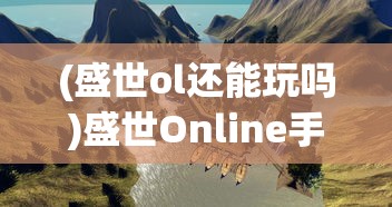 (盛世ol还能玩吗)盛世Online手游，引领新时代的虚拟世界探险之旅