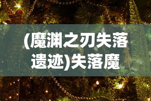 (魔渊之刃失落遗迹)失落魔渊折相思，深渊中的情感与探索