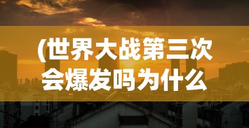 (世界大战第三次会爆发吗为什么)未来世界走向，第三次世界大战会爆发吗？