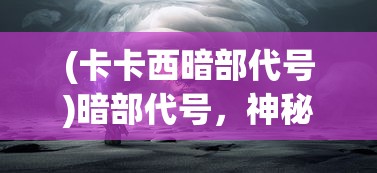 (卡卡西暗部代号)暗部代号，神秘背后的秘密与探索