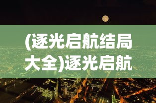 (逐光启航结局大全)逐光启航结局一览及其深度解析