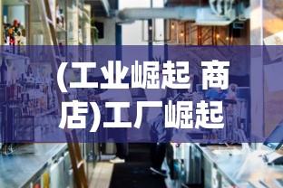 (工业崛起 商店)工厂崛起手游，重塑工业时代的辉煌