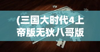 (三国大时代4上帝版无狄八哥版下载)三国大时代4上帝版，战略与荣耀的终极体验
