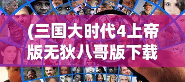 (三国大时代4上帝版无狄八哥版下载)三国大时代4上帝版，战略与荣耀的终极体验