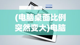 (电脑桌面比例突然变大)电脑屏幕分辨率突然变大怎么办？快速解决指南与常见问题解答