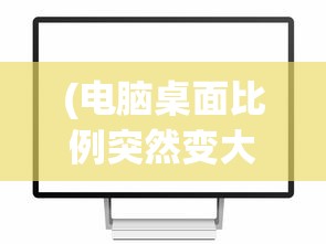 (电脑桌面比例突然变大)电脑屏幕分辨率突然变大怎么办？快速解决指南与常见问题解答