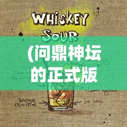 (问鼎神坛的正式版本是什么)问鼎神坛，正式版本的探索与解析
