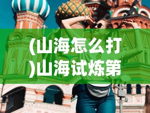 (山海怎么打)山海试炼第四轮，挑战与探索的进阶之旅