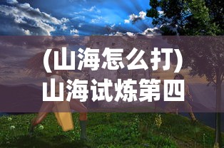 (山海怎么打)山海试炼第四轮，挑战与探索的进阶之旅