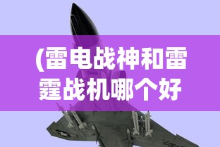 (雷电战神和雷霆战机哪个好一点)雷电战神与雷霆战机，哪款游戏更胜一筹？