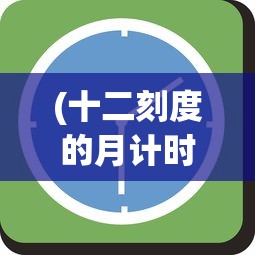 (十二刻度的月计时下载)十二刻度的月计时手机版，时间与掌中的精准同步