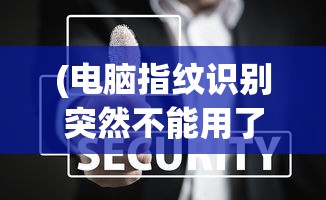 (电脑指纹识别突然不能用了怎么开机)电脑指纹识别突然失效，原因分析与解决方案