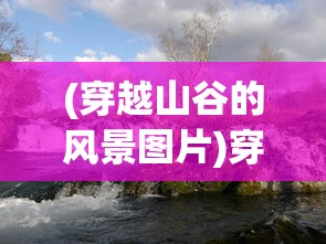 (穿越山谷的风景图片)穿越山谷的风，自然之力与人文情怀的交融