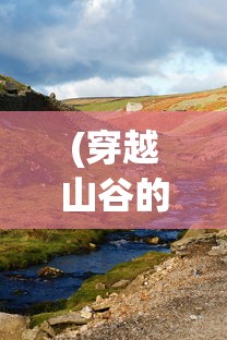 (穿越山谷的风景图片)穿越山谷的风，自然之力与人文情怀的交融