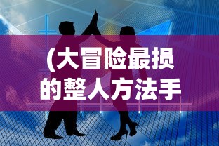 (大冒险最损的整人方法手机上)大冒险最损的整人方法，挑战与反思