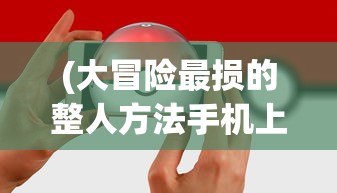 (大冒险最损的整人方法手机上)大冒险最损的整人方法，挑战与反思