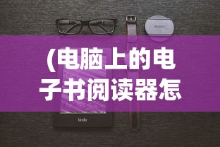 (电脑上的电子书阅读器怎么用)电脑上的电子书阅读器，一种全新的阅读体验