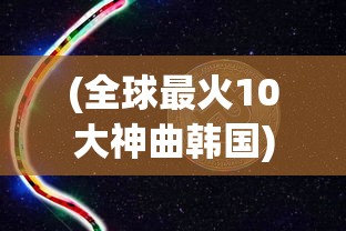 (全球最火10大神曲韩国)全球最火10大神曲，掀起音乐狂潮的旋律传奇
