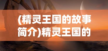 (精灵王国的故事简介)精灵王国的故事，神秘传说与奇幻之旅