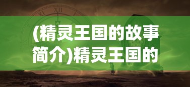 (精灵王国的故事简介)精灵王国的故事，神秘传说与奇幻之旅