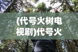 (代号火树电视剧)代号火树，探寻神秘背后的故事与启示