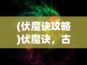 (伏魔诀攻略)伏魔诀，古老神秘的降魔秘术及其在现代的影响