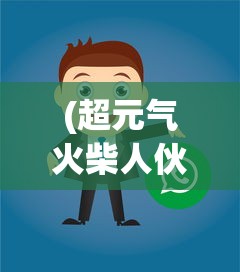 (超元气火柴人伙伴搭配攻略)超元气火柴人伙伴搭配策略，构建无敌团队的力量