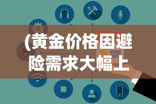 (黄金价格因避险需求大幅上涨的原因)黄金价格因避险需求大幅上涨，全球金融市场的微妙变化