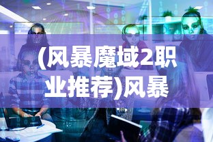 (风暴魔域2职业推荐)风暴魔域2职业深度解析与探讨
