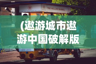 (遨游城市遨游中国破解版无限金币下载)遨游城市遨游中国卡车修改版，探索与体验