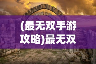 (最无双手游攻略)最无双手游，探索极致的游戏体验
