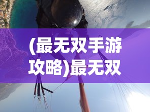 (最无双手游攻略)最无双手游，探索极致的游戏体验
