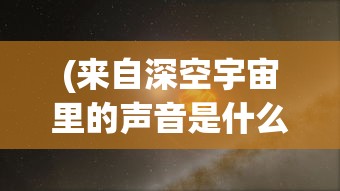 (来自深空宇宙里的声音是什么)深空宇宙中的声音，探索未知的奥秘