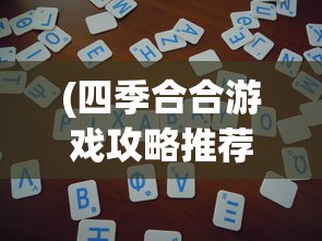 (四季合合游戏攻略推荐)四季合合游戏攻略大全及常见问题解答