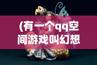 (有一个qq空间游戏叫幻想之城吗)幻想之城，QQ空间游戏的魅力与探索
