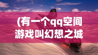(有一个qq空间游戏叫幻想之城吗)幻想之城，QQ空间游戏的魅力与探索