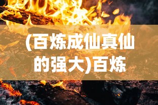 (百炼成仙真仙的强大)百炼真仙，修炼之路的深度探索